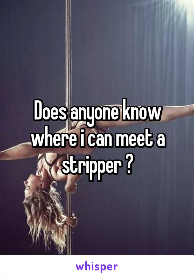 Does anyone know where i can meet a stripper ?