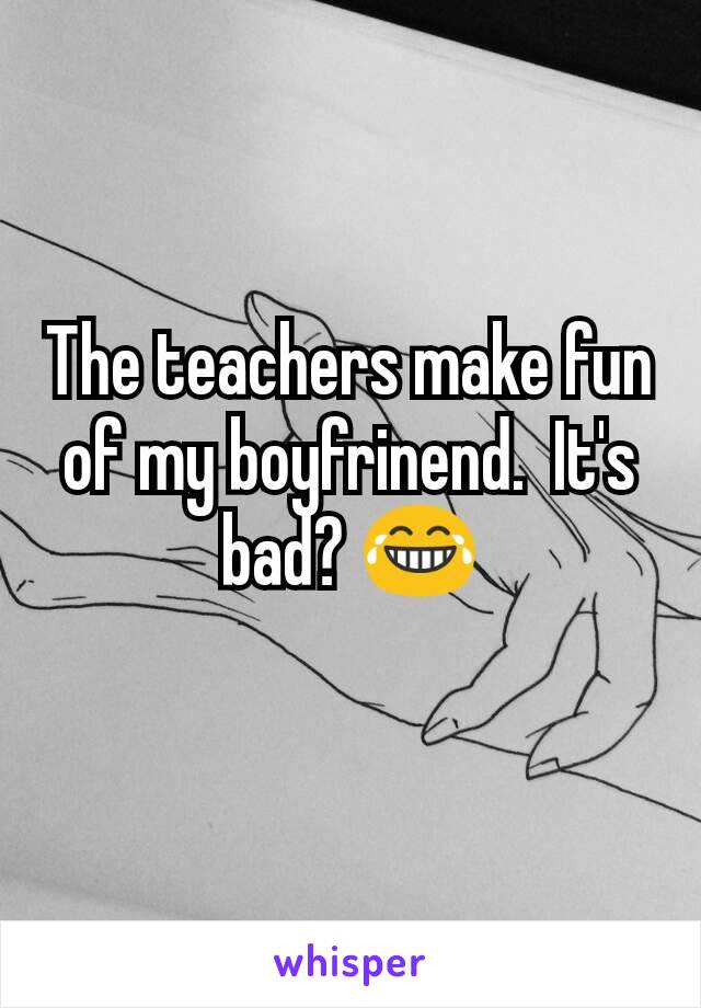 The teachers make fun of my boyfrinend.  It's bad? 😂