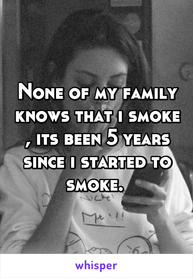 None of my family knows that i smoke , its been 5 years since i started to smoke. 