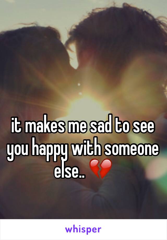 it makes me sad to see you happy with someone else.. 💔