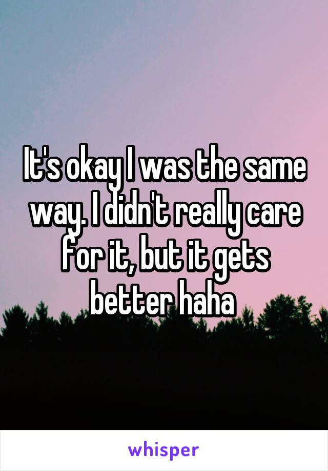 It's okay I was the same way. I didn't really care for it, but it gets better haha 