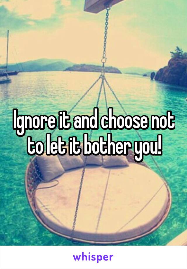 Ignore it and choose not to let it bother you!