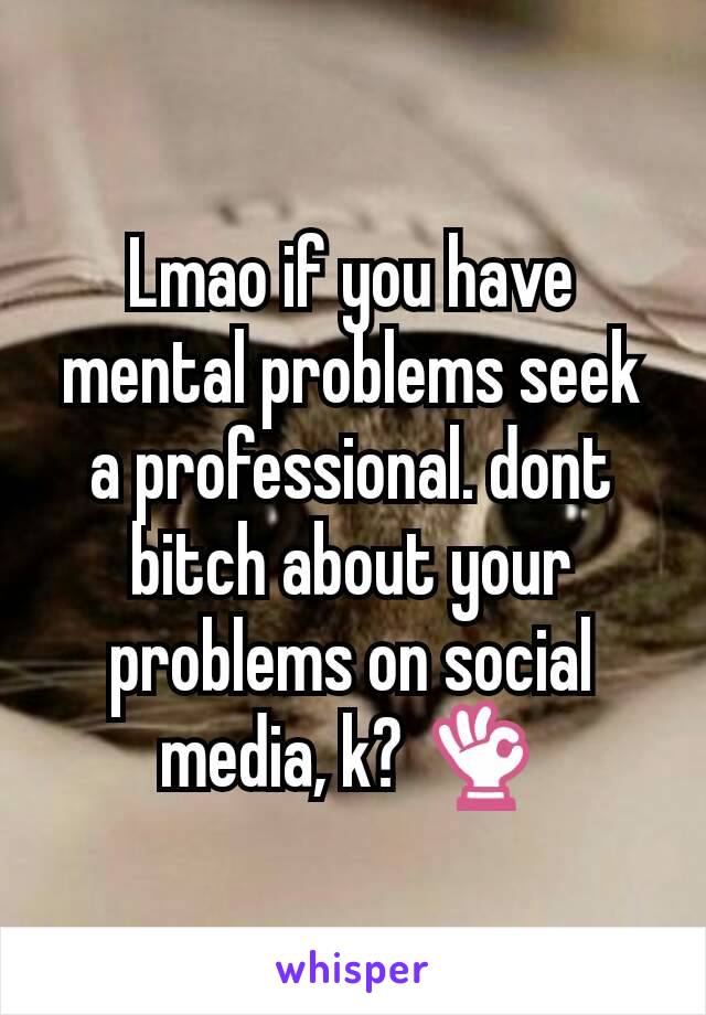 Lmao if you have mental problems seek a professional. dont bitch about your problems on social media, k? 👌