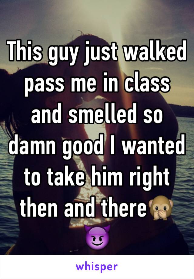 This guy just walked pass me in class and smelled so damn good I wanted to take him right then and there🙊😈