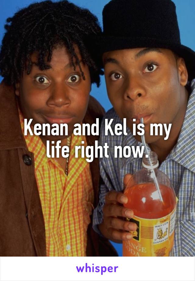 Kenan and Kel is my life right now.