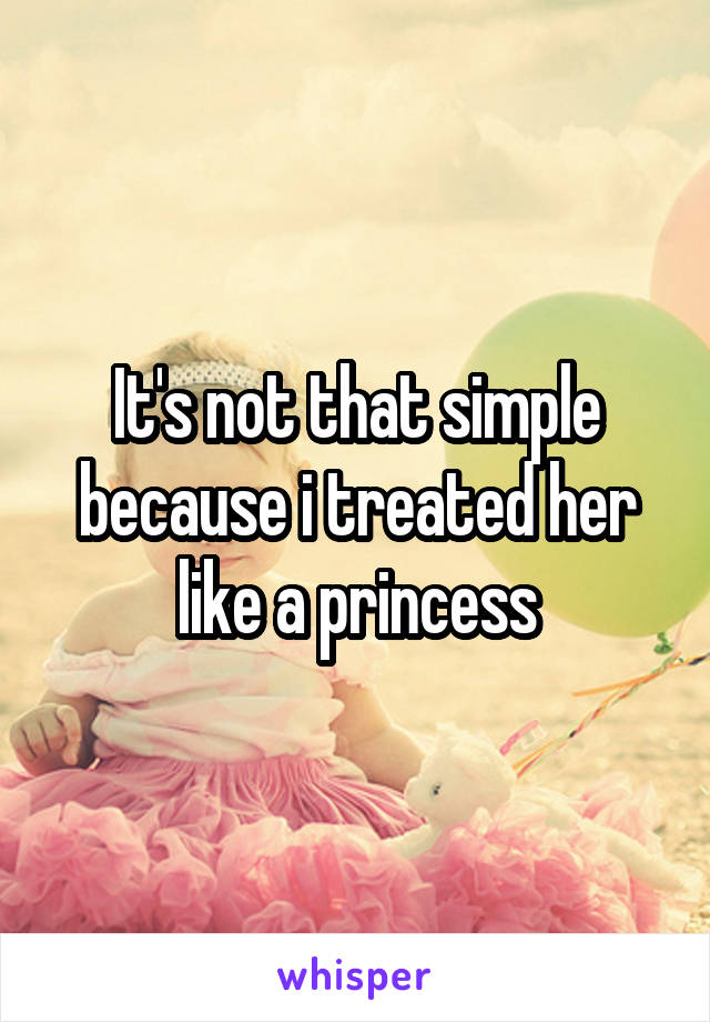 It's not that simple because i treated her like a princess