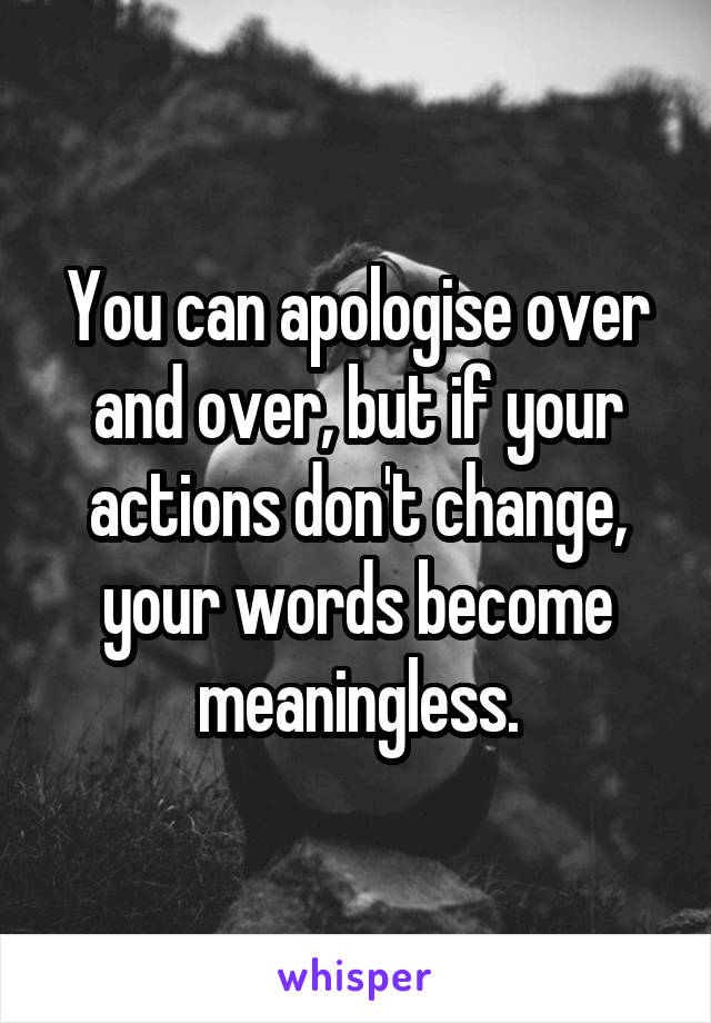 You can apologise over and over, but if your actions don't change, your words become meaningless.