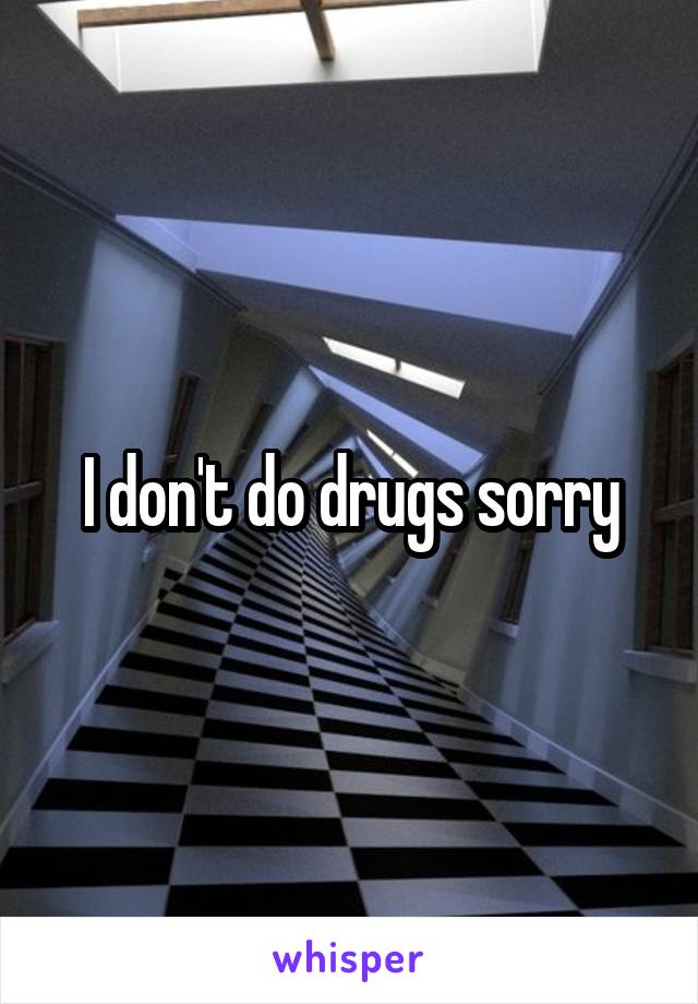 I don't do drugs sorry