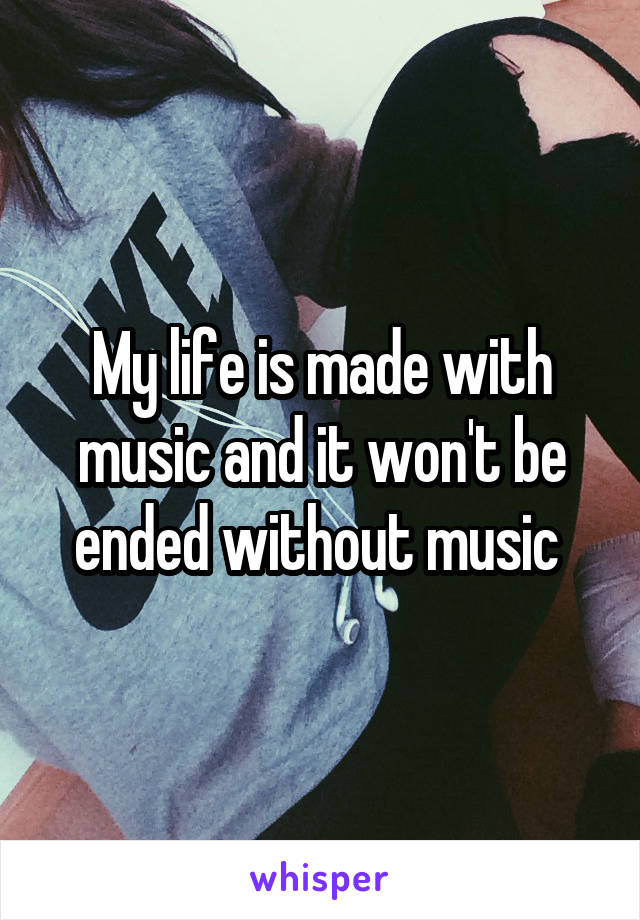 My life is made with music and it won't be ended without music 