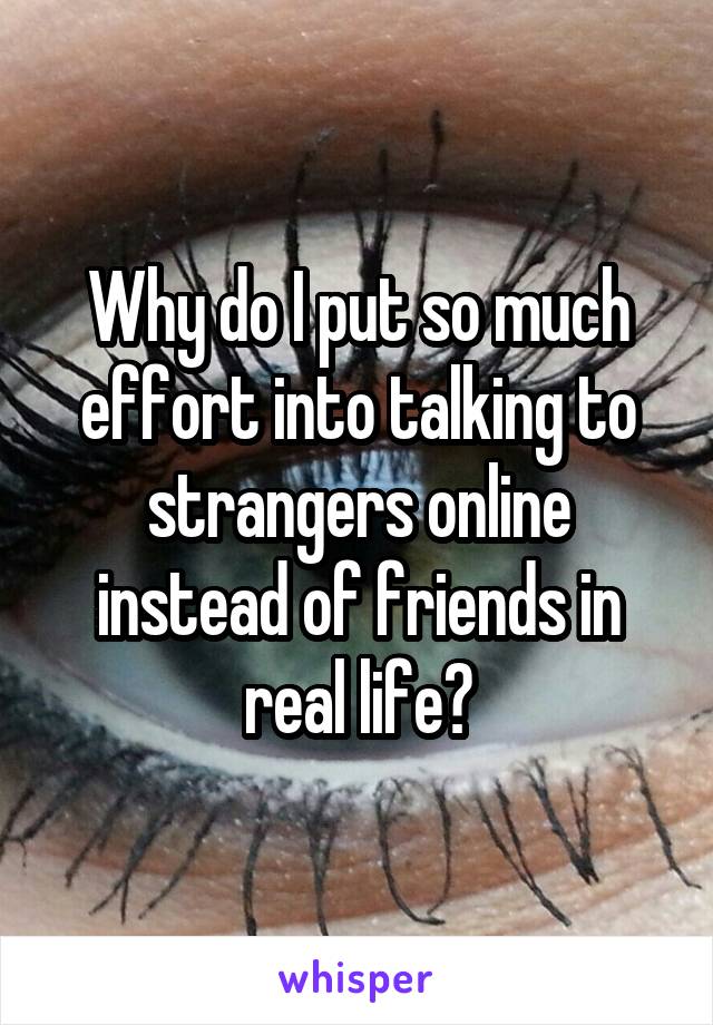 Why do I put so much effort into talking to strangers online instead of friends in real life?