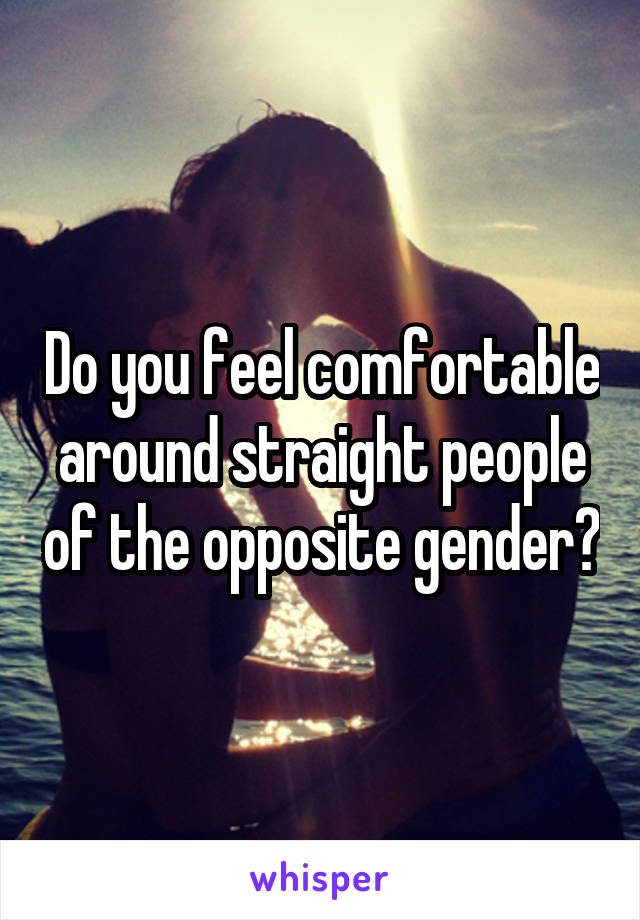 Do you feel comfortable around straight people of the opposite gender?