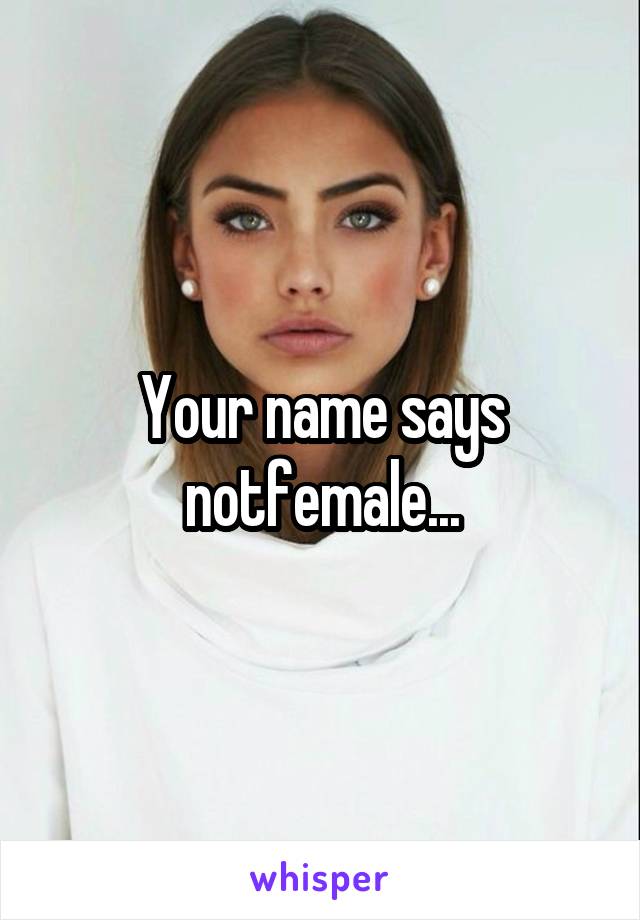 Your name says notfemale...