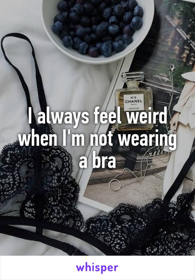 I always feel weird when I'm not wearing a bra