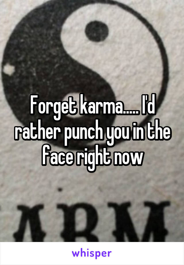 Forget karma..... I'd rather punch you in the face right now