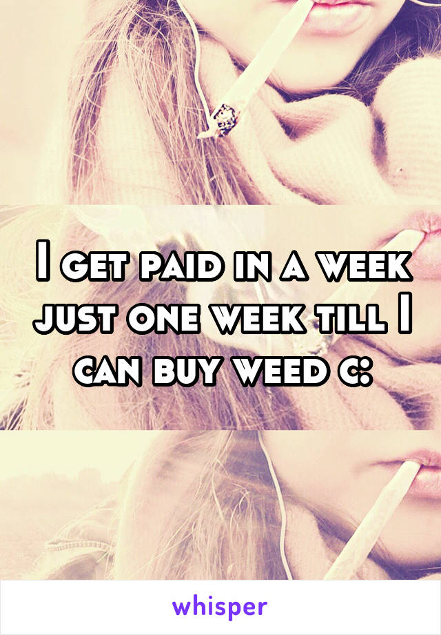 I get paid in a week just one week till I can buy weed c: