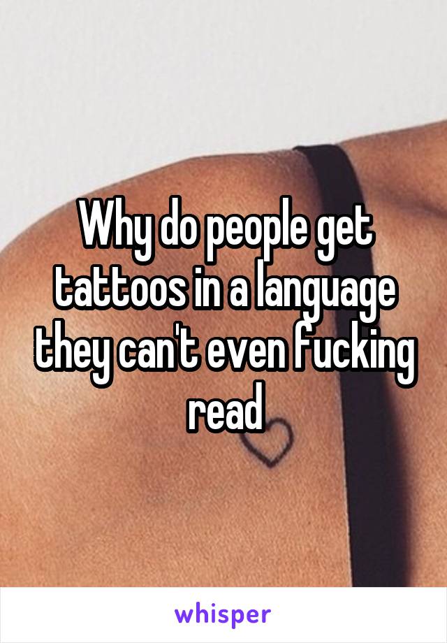 Why do people get tattoos in a language they can't even fucking read