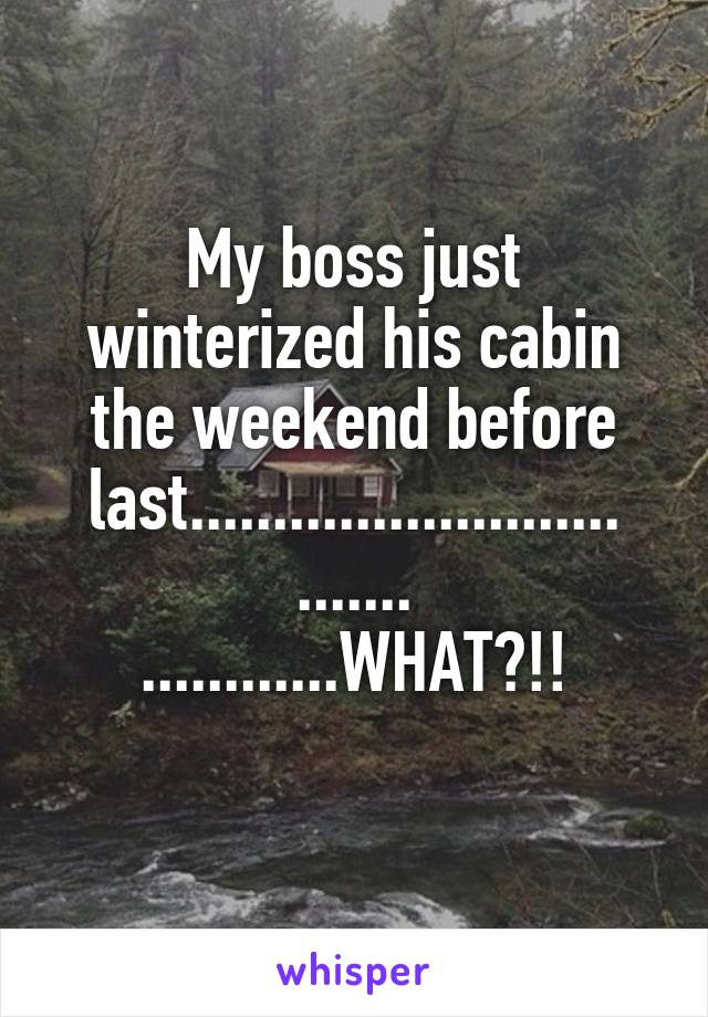 My boss just winterized his cabin the weekend before last..........................
.......
............WHAT?!!
