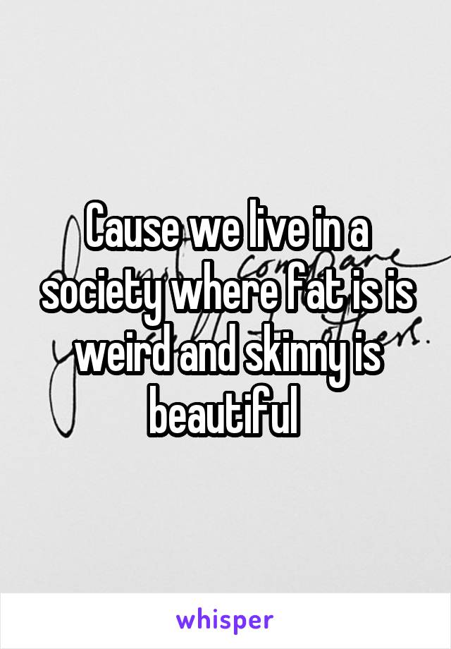 Cause we live in a society where fat is is weird and skinny is beautiful 