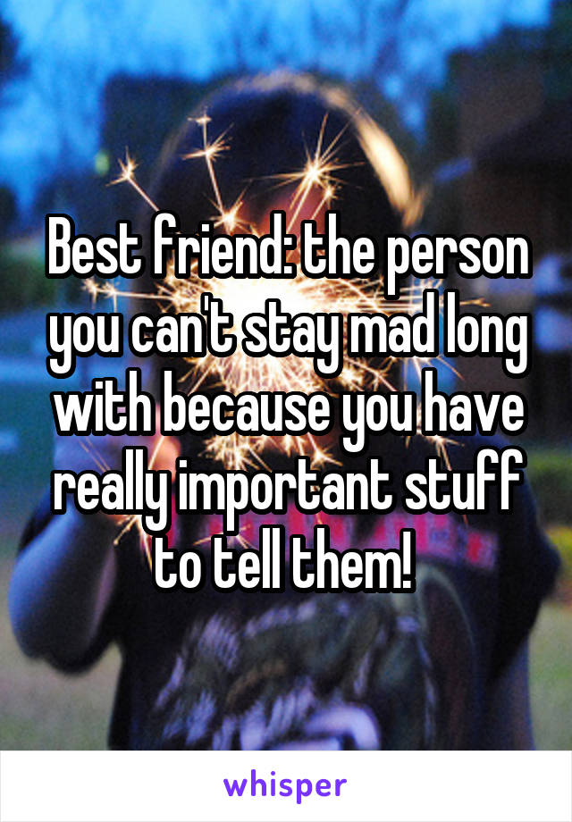 Best friend: the person you can't stay mad long with because you have really important stuff to tell them! 