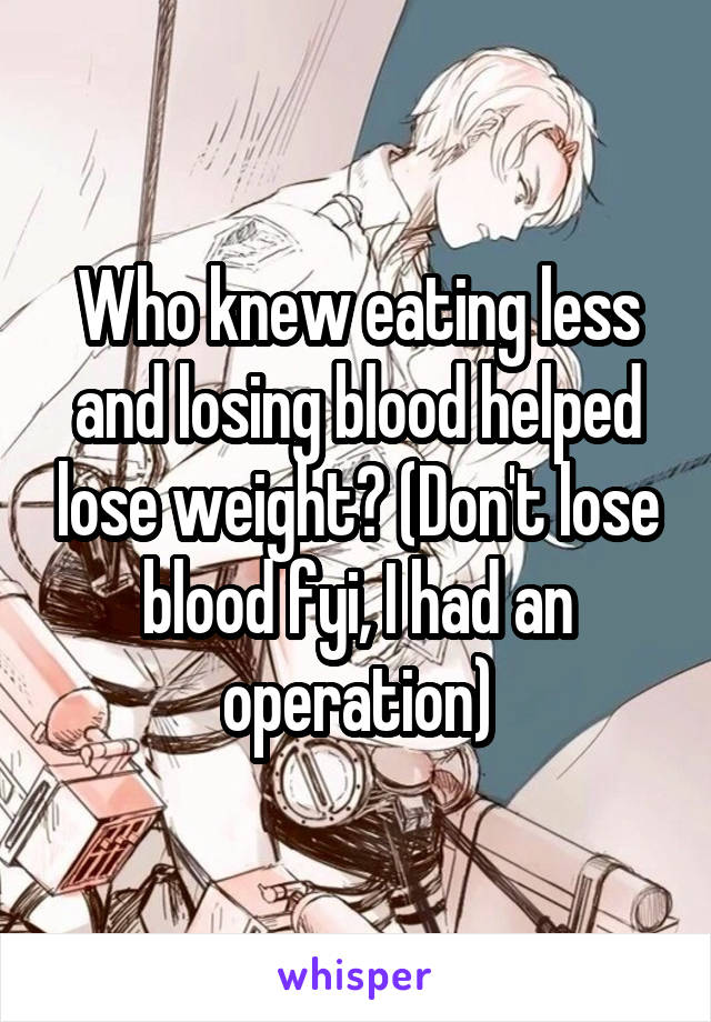 Who knew eating less and losing blood helped lose weight? (Don't lose blood fyi, I had an operation)