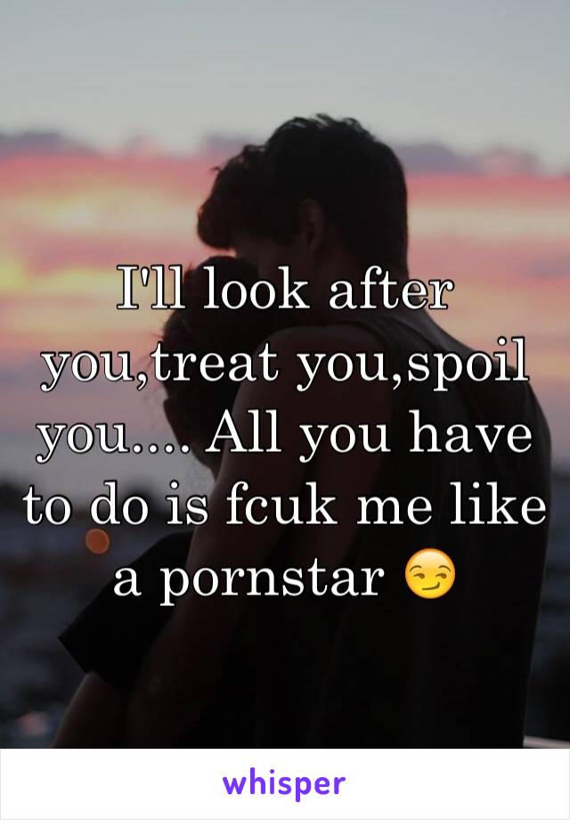 I'll look after you,treat you,spoil you.... All you have to do is fcuk me like a pornstar 😏