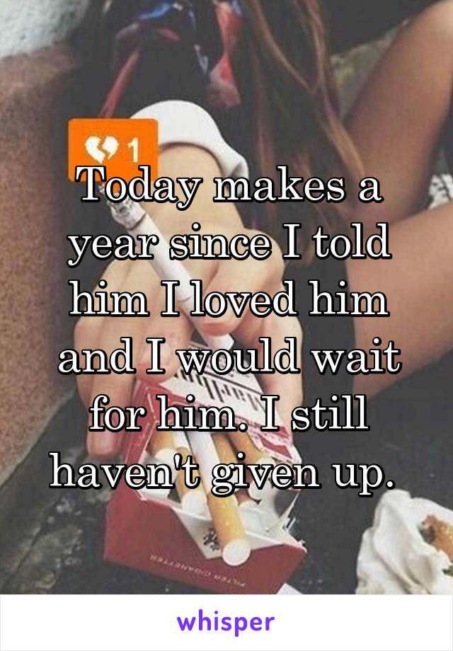 Today makes a year since I told him I loved him and I would wait for him. I still haven't given up. 