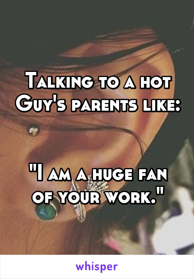 Talking to a hot Guy's parents like: 

"I am a huge fan of your work."