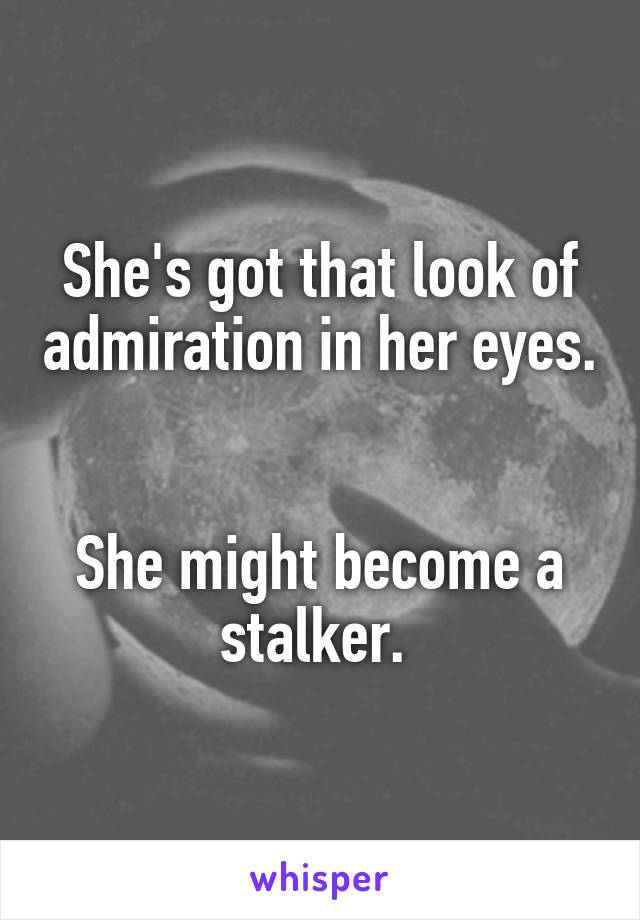 She's got that look of admiration in her eyes. 

She might become a stalker. 