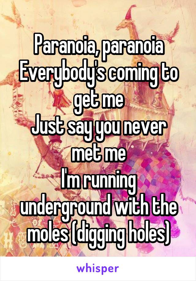 Paranoia, paranoia
Everybody's coming to get me
Just say you never met me
I'm running underground with the moles (digging holes)