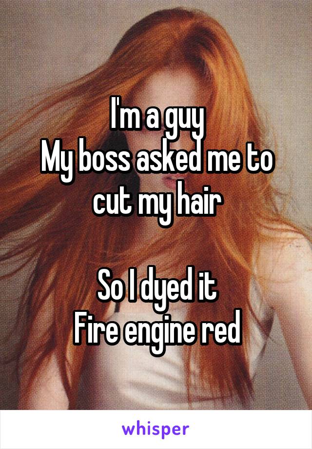 I'm a guy
My boss asked me to cut my hair

So I dyed it
Fire engine red