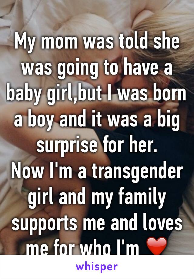 My mom was told she was going to have a baby girl,but I was born a boy and it was a big surprise for her. 
Now I'm a transgender girl and my family supports me and loves me for who I'm ❤️