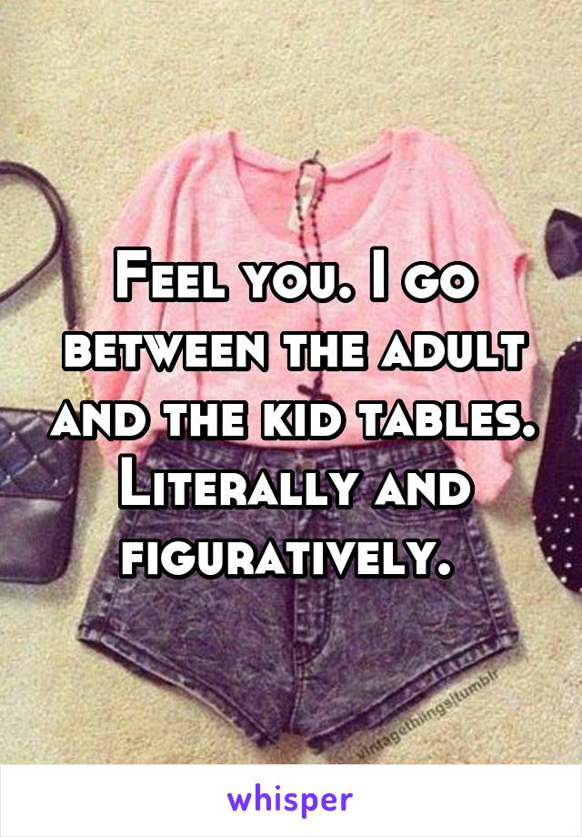 Feel you. I go between the adult and the kid tables. Literally and figuratively. 