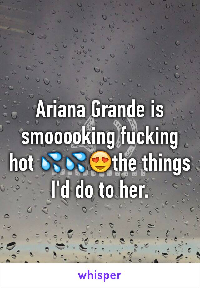 Ariana Grande is smooooking fucking hot 💦💦😍the things I'd do to her. 