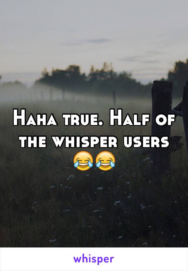 Haha true. Half of the whisper users 😂😂 