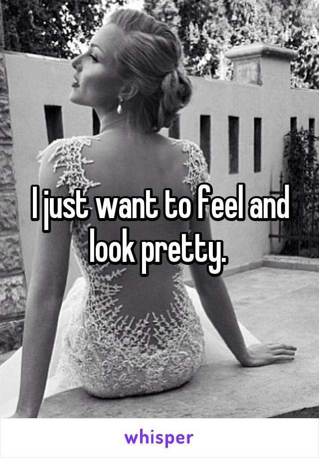 I just want to feel and look pretty. 