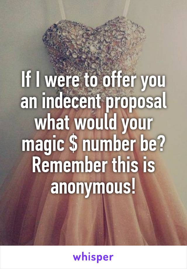 If I were to offer you an indecent proposal what would your magic $ number be? Remember this is anonymous!