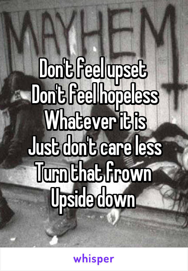 Don't feel upset 
Don't feel hopeless
Whatever it is
Just don't care less
Turn that frown 
Upside down 