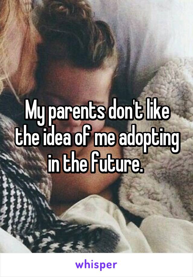 My parents don't like the idea of me adopting in the future. 