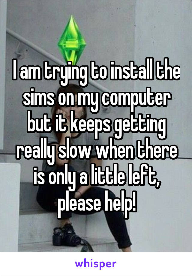 I am trying to install the sims on my computer but it keeps getting really slow when there is only a little left, please help!