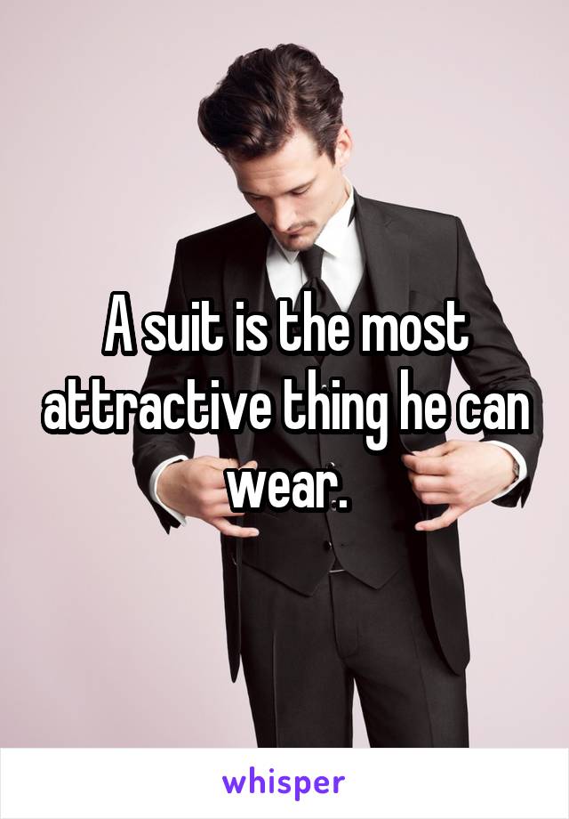 A suit is the most attractive thing he can wear.