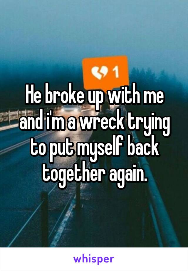 He broke up with me and i'm a wreck trying to put myself back together again.