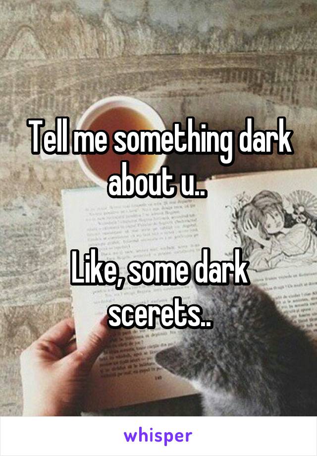 Tell me something dark about u.. 

Like, some dark scerets..