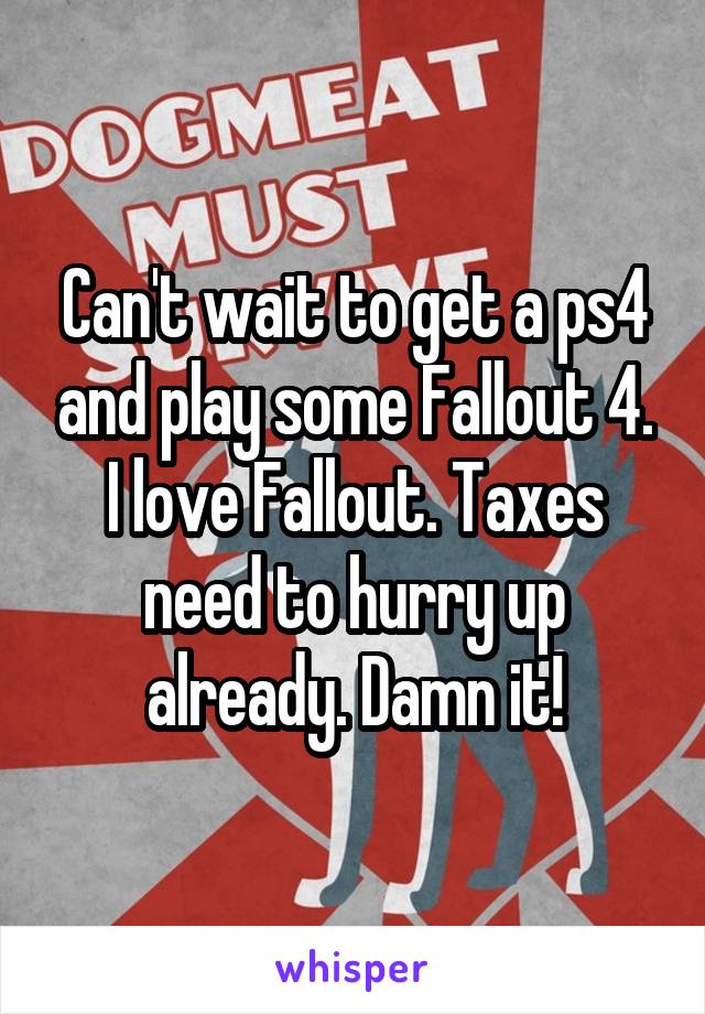 Can't wait to get a ps4 and play some Fallout 4. I love Fallout. Taxes need to hurry up already. Damn it!