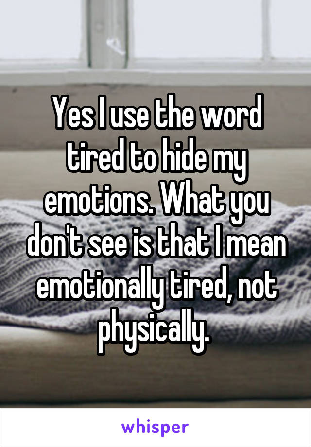 Yes I use the word tired to hide my emotions. What you don't see is that I mean emotionally tired, not physically. 