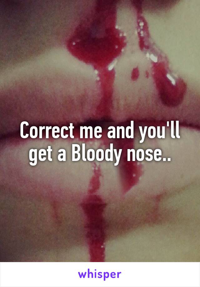 Correct me and you'll get a Bloody nose..