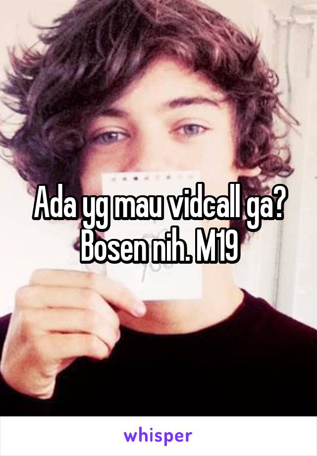 Ada yg mau vidcall ga? Bosen nih. M19