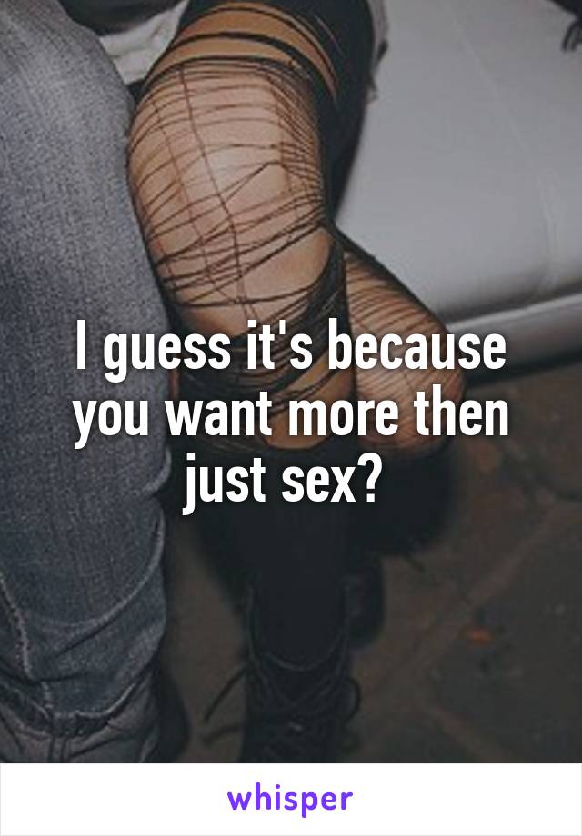 I guess it's because you want more then just sex? 