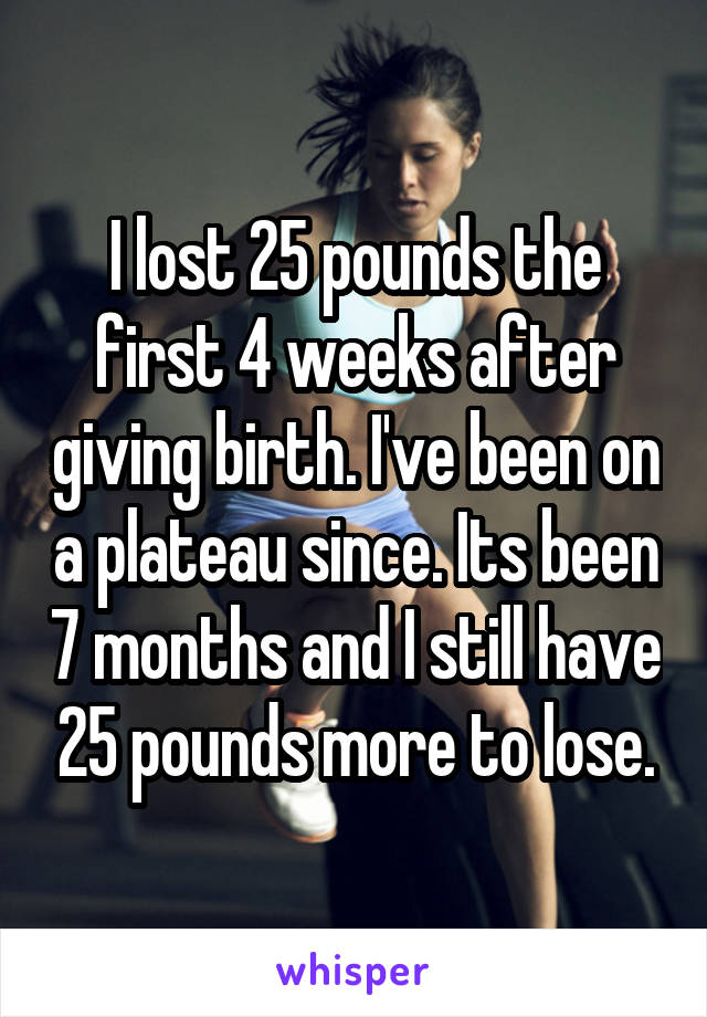 I lost 25 pounds the first 4 weeks after giving birth. I've been on a plateau since. Its been 7 months and I still have 25 pounds more to lose.