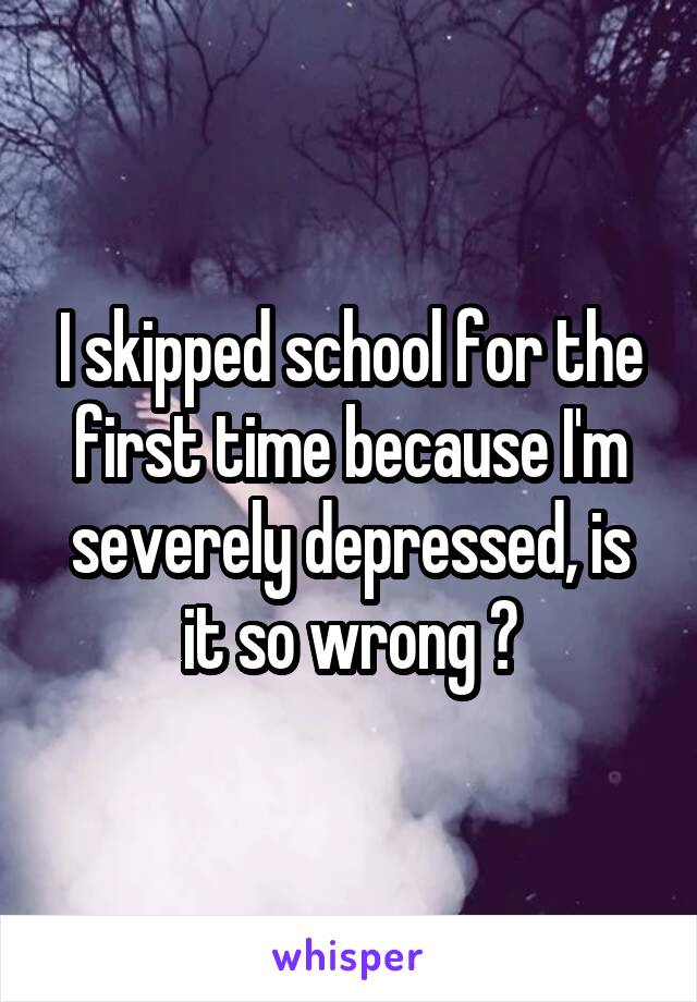 I skipped school for the first time because I'm severely depressed, is it so wrong ?