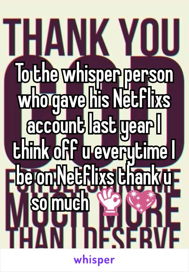 To the whisper person who gave his Netflixs account last year I think off u everytime I be on Netflixs thank u so much 👌💖